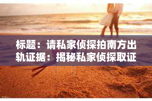 标题：请私家侦探拍南方出轨证据：揭秘私家侦探取证过程
