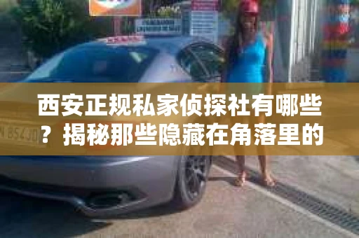 西安正规私家侦探社有哪些？揭秘那些隐藏在角落里的神秘力量