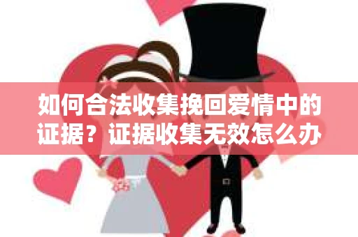 如何合法收集挽回爱情中的证据？证据收集无效怎么办？