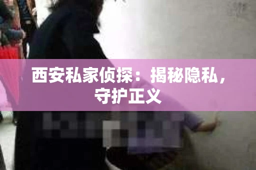 西安私家侦探：揭秘隐私，守护正义