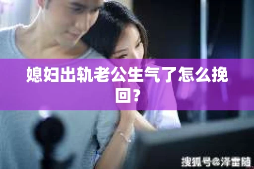 媳妇出轨老公生气了怎么挽回？