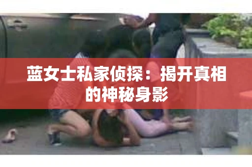 蓝女士私家侦探：揭开真相的神秘身影