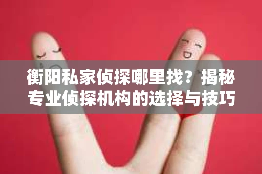 衡阳私家侦探哪里找？揭秘专业侦探机构的选择与技巧