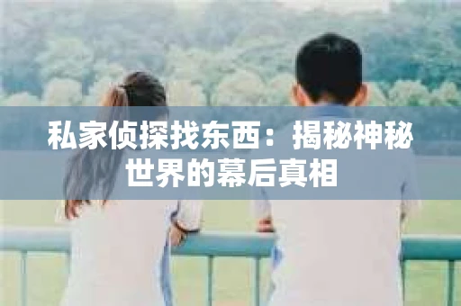 私家侦探找东西：揭秘神秘世界的幕后真相