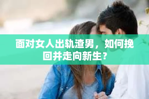 面对女人出轨渣男，如何挽回并走向新生？