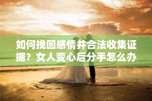 如何挽回感情并合法收集证据？女人变心后分手怎么办？