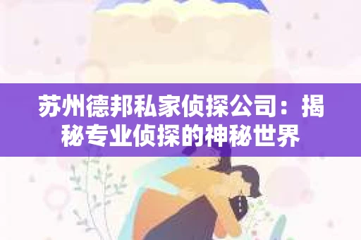 苏州德邦私家侦探公司：揭秘专业侦探的神秘世界