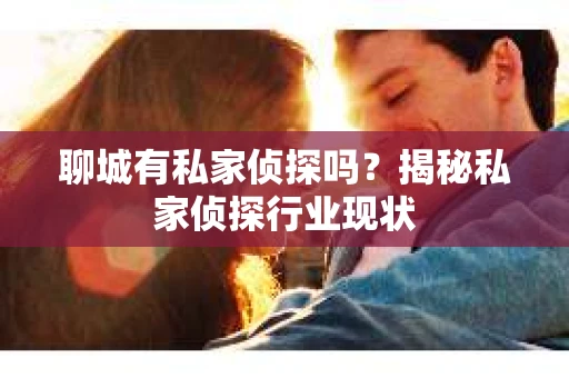 聊城有私家侦探吗？揭秘私家侦探行业现状