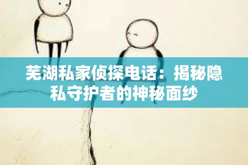 芜湖私家侦探电话：揭秘隐私守护者的神秘面纱