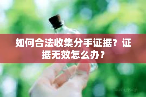 如何合法收集分手证据？证据无效怎么办？