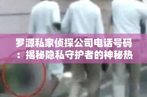 罗源私家侦探公司电话号码：揭秘隐私守护者的神秘热线