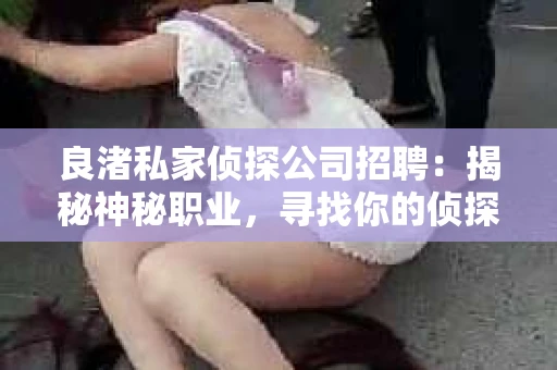 良渚私家侦探公司招聘：揭秘神秘职业，寻找你的侦探梦