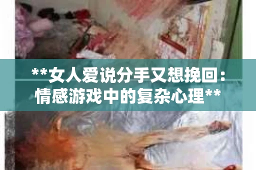 **女人爱说分手又想挽回：情感游戏中的复杂心理**