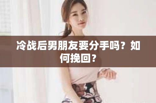 冷战后男朋友要分手吗？如何挽回？