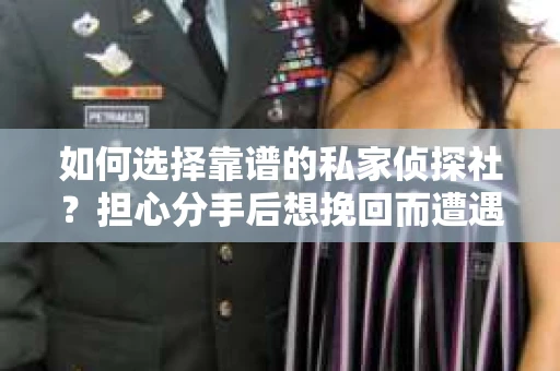 如何选择靠谱的私家侦探社？担心分手后想挽回而遭遇陷阱怎么办？