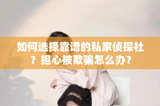 如何选择靠谱的私家侦探社？担心被欺骗怎么办？