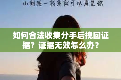 如何合法收集分手后挽回证据?证据无效怎么办? 如何合法收集分手后挽回证据?证据无效怎么办?