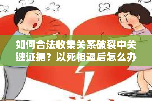 如何合法收集关系破裂中关键证据？以死相逼后怎么办？