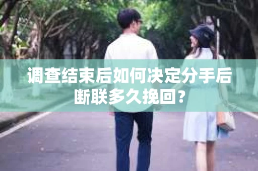 调查结束后如何决定分手后断联多久挽回？