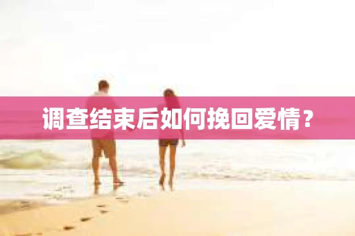 调查结束后如何挽回爱情？
