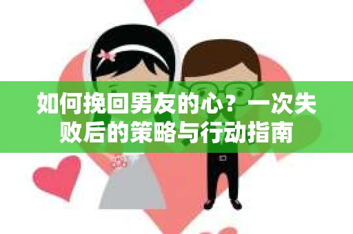 如何挽回男友的心？一次失败后的策略与行动指南