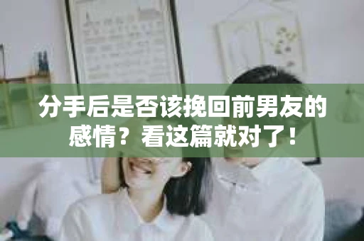 分手后是否该挽回前男友的感情？看这篇就对了！