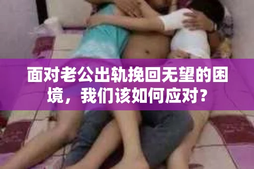面对老公出轨挽回无望的困境，我们该如何应对？