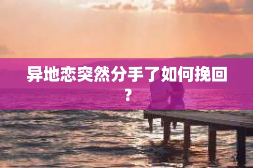 异地恋突然分手了如何挽回？