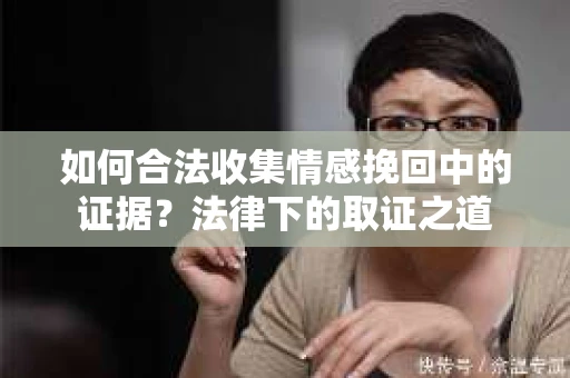 如何合法收集情感挽回中的证据？法律下的取证之道