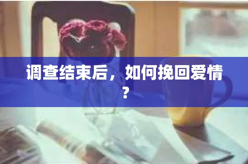 调查结束后，如何挽回爱情？