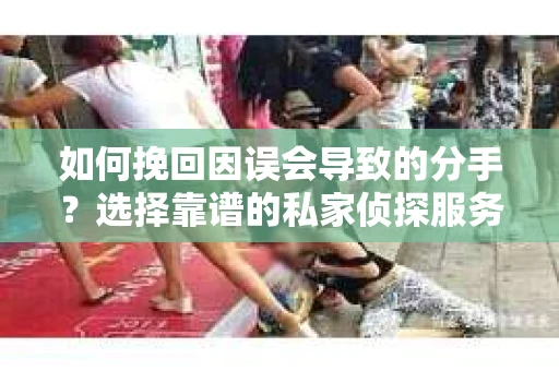 如何挽回因误会导致的分手?选择靠谱的私家侦探服务指南 如何挽回因误会导致的分手?选择靠谱的私家侦探服务指南