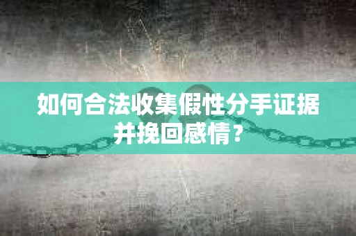 如何合法收集假性分手证据并挽回感情？