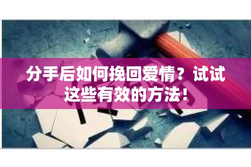 分手后如何挽回爱情？试试这些有效的方法！