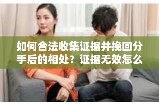 如何合法收集证据并挽回分手后的相处？证据无效怎么办？