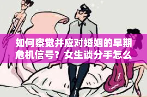 如何察觉并应对婚姻的早期危机信号？女生谈分手怎么挽回