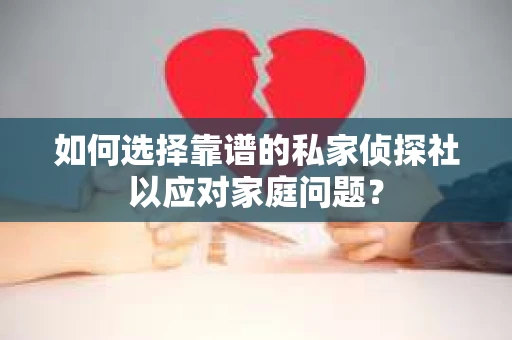 如何选择靠谱的私家侦探社以应对家庭问题？
