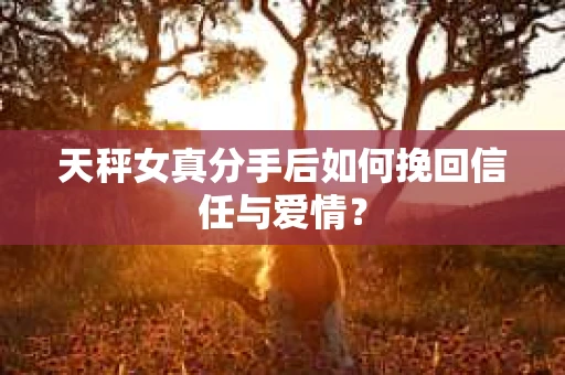 天秤女真分手后如何挽回信任与爱情？