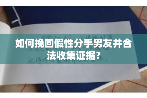 如何挽回假性分手男友并合法收集证据？