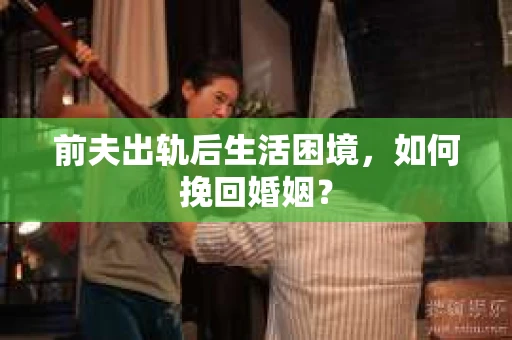前夫出轨后生活困境，如何挽回婚姻？
