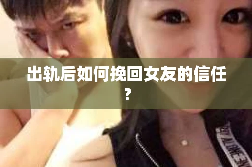 出轨后如何挽回女友的信任？