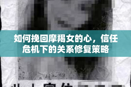如何挽回摩羯女的心,信任危机下的关系修复策略 如何挽回摩羯女的心,信任危机下的关系修复策略