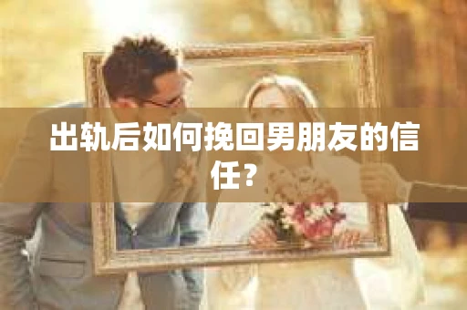 出轨后如何挽回男朋友的信任？