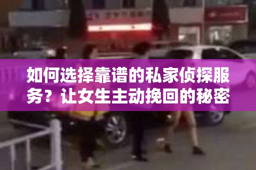 如何选择靠谱的私家侦探服务？让女生主动挽回的秘密武器怎么办？