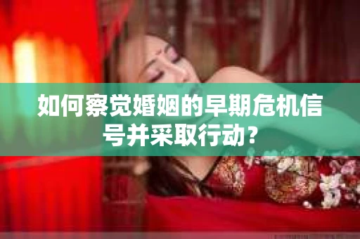 如何察觉婚姻的早期危机信号并采取行动？