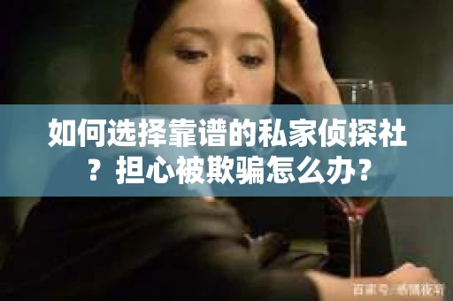 如何选择靠谱的私家侦探社？担心被欺骗怎么办？