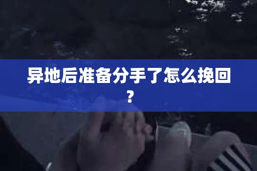 异地后准备分手了怎么挽回？