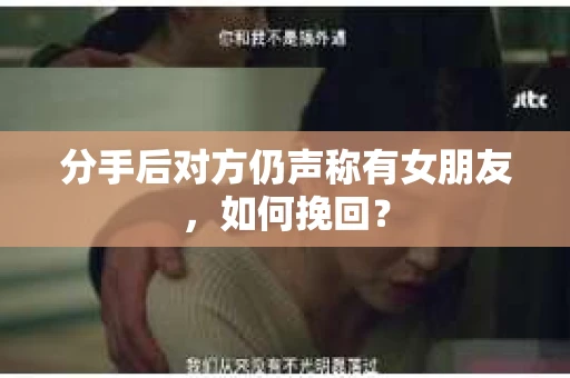 分手后对方仍声称有女朋友,如何挽回? 分手后对方仍声称有女朋友,如何挽回?