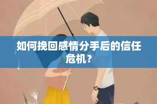 如何挽回感情分手后的信任危机？