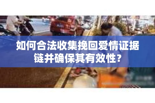如何合法收集挽回爱情证据链并确保其有效性？