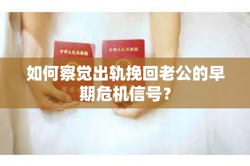 如何察觉出轨挽回老公的早期危机信号？